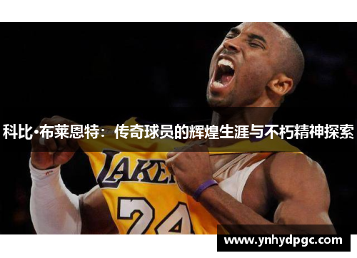 科比·布莱恩特：传奇球员的辉煌生涯与不朽精神探索