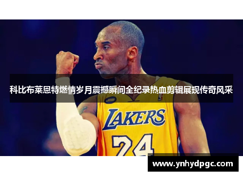科比布莱恩特燃情岁月震撼瞬间全纪录热血剪辑展现传奇风采
