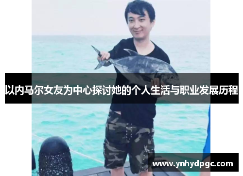 以内马尔女友为中心探讨她的个人生活与职业发展历程