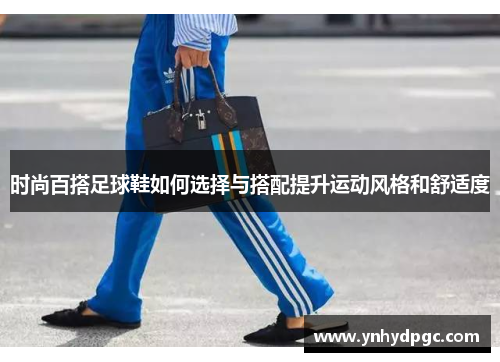 时尚百搭足球鞋如何选择与搭配提升运动风格和舒适度