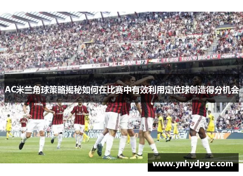 AC米兰角球策略揭秘如何在比赛中有效利用定位球创造得分机会