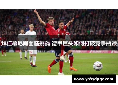拜仁慕尼黑面临挑战 德甲巨头如何打破竞争瓶颈