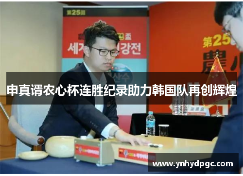 申真谞农心杯连胜纪录助力韩国队再创辉煌